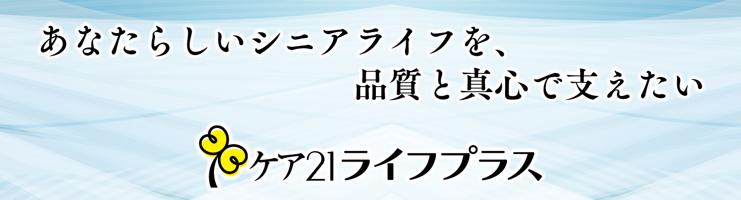 あなたらしいシニアライフを品質と真心で支えたいケア21ライフプラス