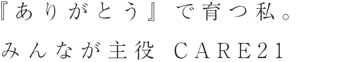 『ありがとう』で育つ私。みんなが主役のCARE21